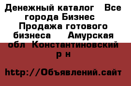 Денежный каталог - Все города Бизнес » Продажа готового бизнеса   . Амурская обл.,Константиновский р-н